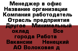 Менеджер в офис › Название организации ­ Компания-работодатель › Отрасль предприятия ­ Другое › Минимальный оклад ­ 22 000 - Все города Работа » Вакансии   . Ненецкий АО,Волоковая д.